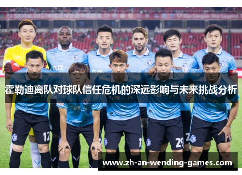 霍勒迪离队对球队信任危机的深远影响与未来挑战分析 霍勒迪离队对球队信任危机的深远影响与未来挑战分析