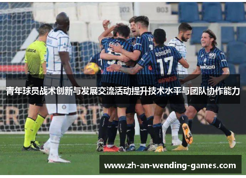 青年球员战术创新与发展交流活动提升技术水平与团队协作能力