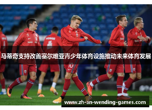 马蒂奇支持改善塞尔维亚青少年体育设施推动未来体育发展