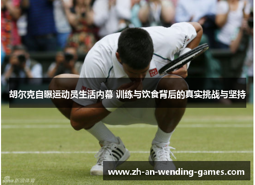 胡尔克自曝运动员生活内幕 训练与饮食背后的真实挑战与坚持
