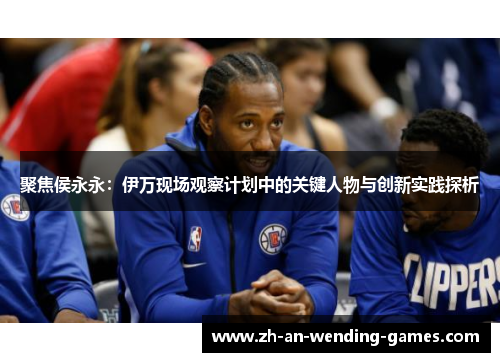 聚焦侯永永：伊万现场观察计划中的关键人物与创新实践探析