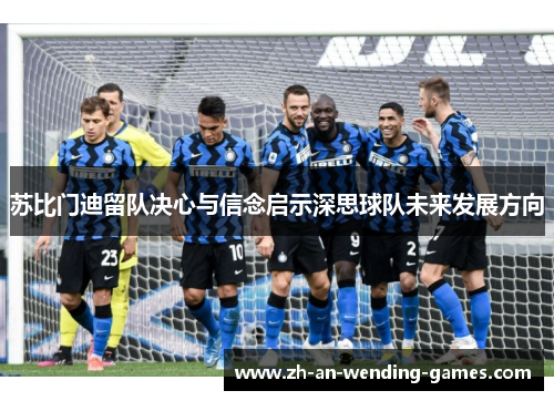 苏比门迪留队决心与信念启示深思球队未来发展方向