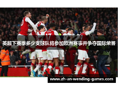 英超下赛季多少支球队将参加欧洲赛事并争夺国际荣誉 英超下赛季多少支球队将参加欧洲赛事并争夺国际荣誉