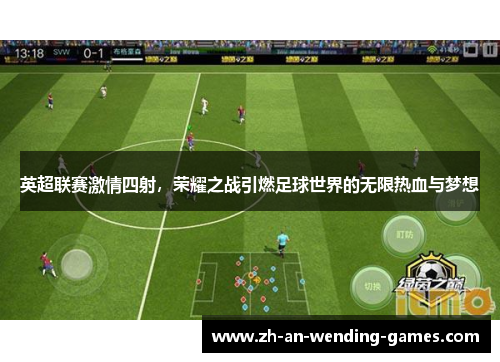 英超联赛激情四射,荣耀之战引燃足球世界的无限热血与梦想 英超联赛激情四射,荣耀之战引燃足球世界的无限热血与梦想