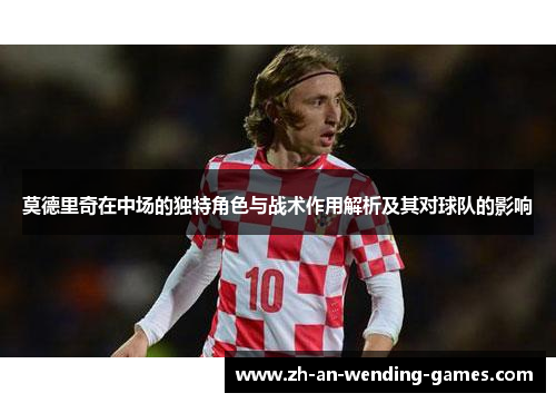 莫德里奇在中场的独特角色与战术作用解析及其对球队的影响 莫德里奇在中场的独特角色与战术作用解析及其对球队的影响