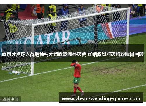 西班牙点球大战胜葡萄牙晋级欧洲杯决赛 终结激烈对决精彩瞬间回顾