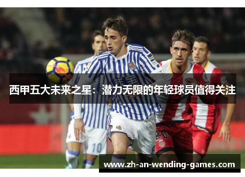 西甲五大未来之星:潜力无限的年轻球员值得关注 西甲五大未来之星:潜力无限的年轻球员值得关注