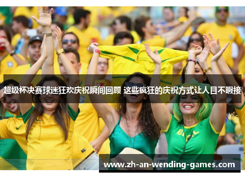 超级杯决赛球迷狂欢庆祝瞬间回顾 这些疯狂的庆祝方式让人目不暇接 超级杯决赛球迷狂欢庆祝瞬间回顾 这些疯狂的庆祝方式让人目不暇接