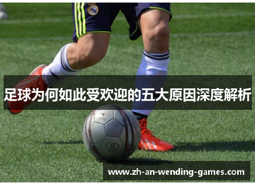 足球为何如此受欢迎的五大原因深度解析 足球为何如此受欢迎的五大原因深度解析