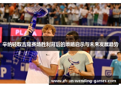 辛纳轻取吉隆赛场胜利背后的策略启示与未来发展趋势