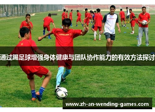 通过踢足球增强身体健康与团队协作能力的有效方法探讨