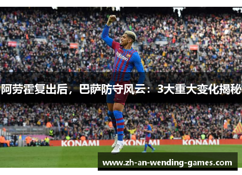 阿劳霍复出后，巴萨防守风云：3大重大变化揭秘