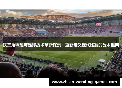 铁三角崛起与足球战术革新探索：重新定义现代比赛的战术框架