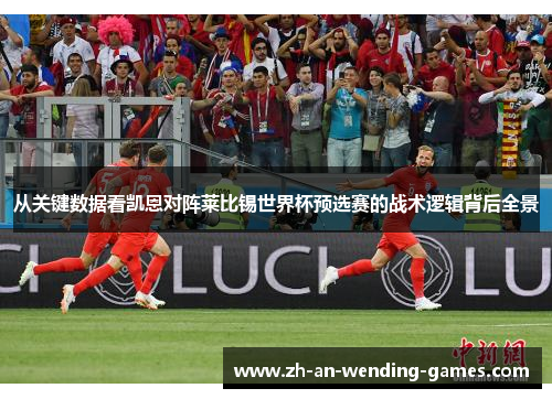 从关键数据看凯恩对阵莱比锡世界杯预选赛的战术逻辑背后全景