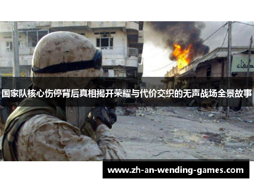 国家队核心伤停背后真相揭开荣耀与代价交织的无声战场全景故事