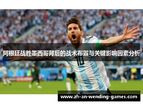 阿根廷战胜墨西哥背后的战术布置与关键影响因素分析 阿根廷战胜墨西哥背后的战术布置与关键影响因素分析