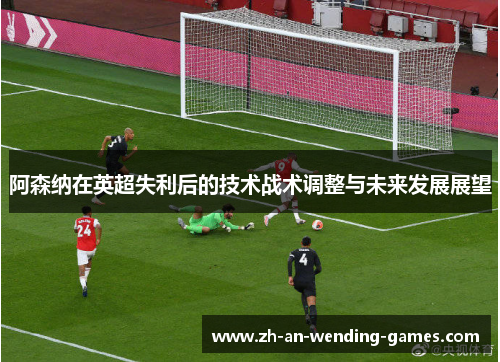 阿森纳在英超失利后的技术战术调整与未来发展展望