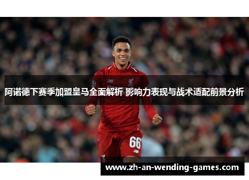 阿诺德下赛季加盟皇马全面解析 影响力表现与战术适配前景分析 阿诺德下赛季加盟皇马全面解析 影响力表现与战术适配前景分析