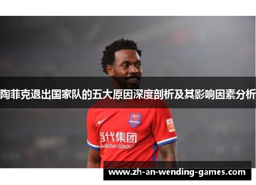 陶菲克退出国家队的五大原因深度剖析及其影响因素分析 陶菲克退出国家队的五大原因深度剖析及其影响因素分析