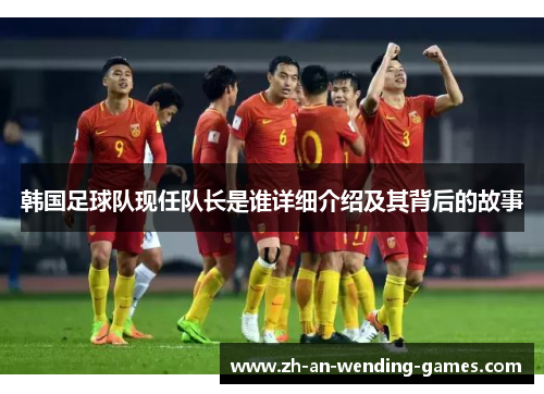 韩国足球队现任队长是谁详细介绍及其背后的故事