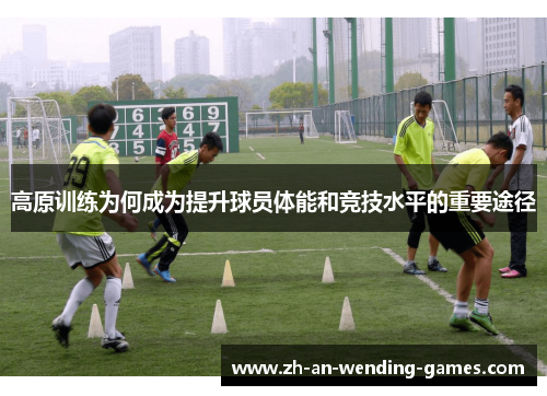 高原训练为何成为提升球员体能和竞技水平的重要途径 高原训练为何成为提升球员体能和竞技水平的重要途径