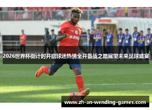 2026世界杯倒计时开启球迷热情全开备战之路展望未来足球盛宴