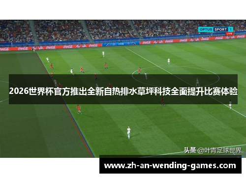 2026世界杯官方推出全新自热排水草坪科技全面提升比赛体验