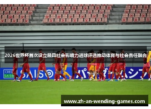 2026世界杯首次设立最具社会影响力进球评选推动体育与社会责任融合