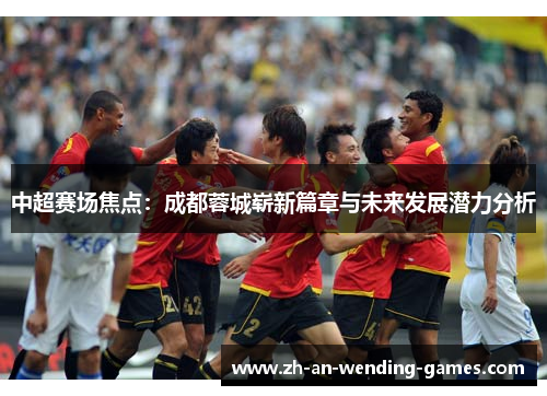 中超赛场焦点：成都蓉城崭新篇章与未来发展潜力分析