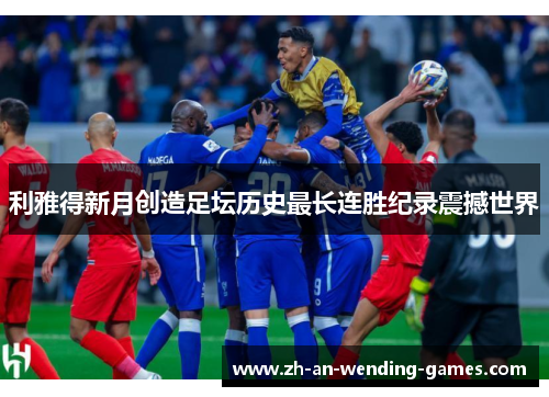 利雅得新月创造足坛历史最长连胜纪录震撼世界 利雅得新月创造足坛历史最长连胜纪录震撼世界