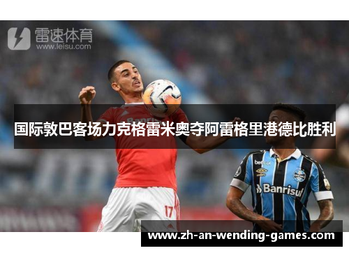国际敦巴客场力克格雷米奥夺阿雷格里港德比胜利 国际敦巴客场力克格雷米奥夺阿雷格里港德比胜利